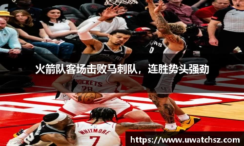 火箭队客场击败马刺队，连胜势头强劲