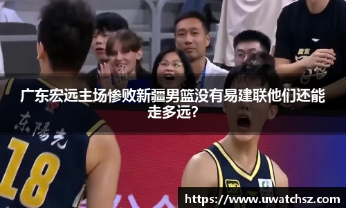 广东宏远主场惨败新疆男篮没有易建联他们还能走多远？