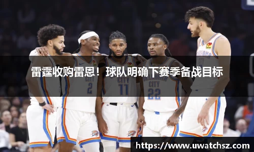 雷霆收购雷恩！球队明确下赛季备战目标