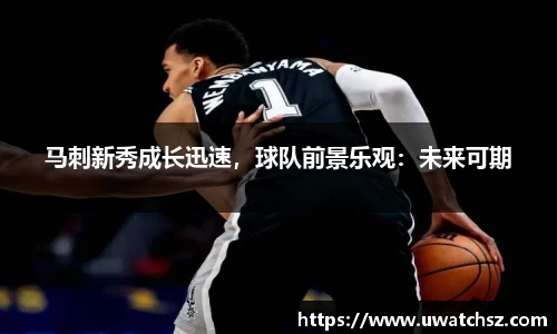 马刺新秀成长迅速，球队前景乐观：未来可期