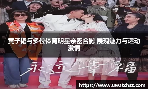 黄子韬与多位体育明星亲密合影 展现魅力与运动激情