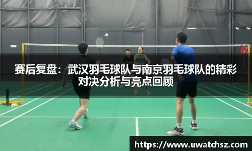 赛后复盘：武汉羽毛球队与南京羽毛球队的精彩对决分析与亮点回顾