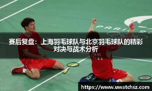 赛后复盘：上海羽毛球队与北京羽毛球队的精彩对决与战术分析