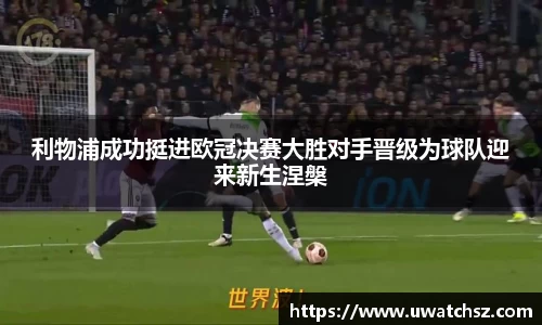 利物浦成功挺进欧冠决赛大胜对手晋级为球队迎来新生涅槃