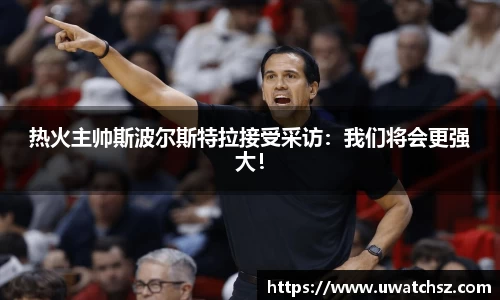热火主帅斯波尔斯特拉接受采访：我们将会更强大！