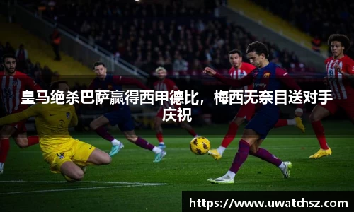 皇马绝杀巴萨赢得西甲德比，梅西无奈目送对手庆祝