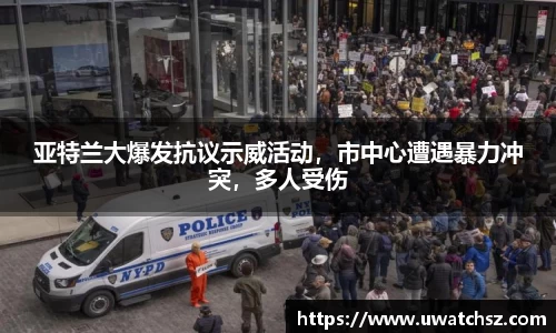 亚特兰大爆发抗议示威活动，市中心遭遇暴力冲突，多人受伤