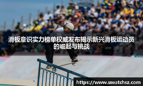 滑板意识实力榜单权威发布揭示新兴滑板运动员的崛起与挑战