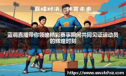 蓝调直播带你领略精彩赛事瞬间共同见证运动员的辉煌时刻