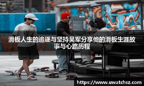 滑板人生的追逐与坚持吴军分享他的滑板生涯故事与心路历程