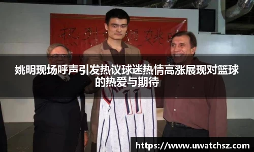 姚明现场呼声引发热议球迷热情高涨展现对篮球的热爱与期待