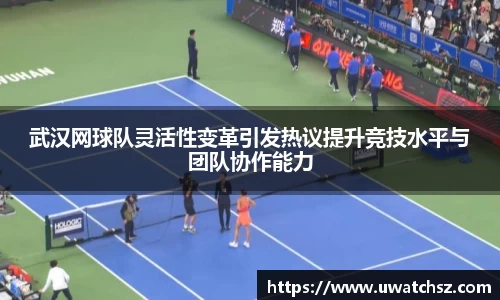 武汉网球队灵活性变革引发热议提升竞技水平与团队协作能力
