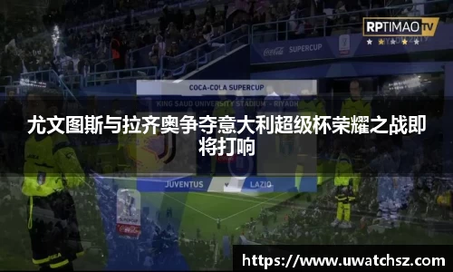 尤文图斯与拉齐奥争夺意大利超级杯荣耀之战即将打响