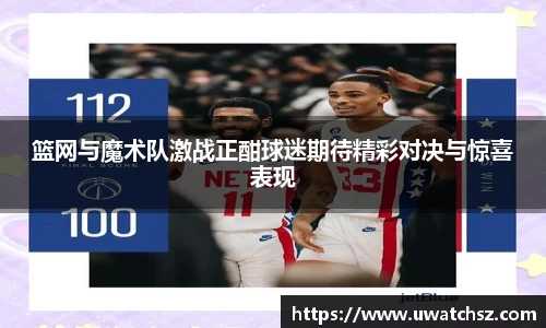 篮网与魔术队激战正酣球迷期待精彩对决与惊喜表现