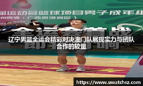 辽宁男篮全运会精彩对决澳门队展现实力与团队合作的较量