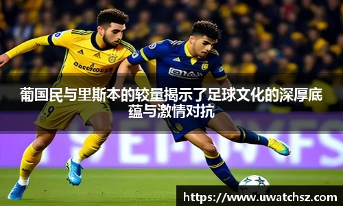 葡国民与里斯本的较量揭示了足球文化的深厚底蕴与激情对抗