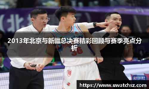 2013年北京与新疆总决赛精彩回顾与赛季亮点分析