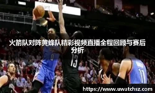 火箭队对阵黄蜂队精彩视频直播全程回顾与赛后分析