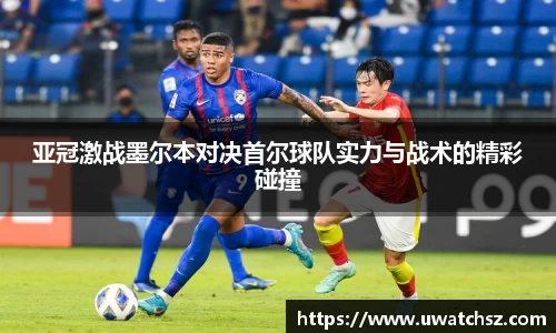 亚冠激战墨尔本对决首尔球队实力与战术的精彩碰撞