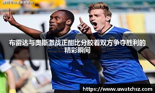 布雷达与奥斯激战正酣比分胶着双方争夺胜利的精彩瞬间